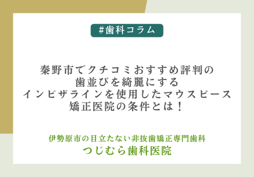 秦野市でクチコミおすすめ評判の歯並びを綺麗にするインビザラインを使用したマウスピース矯正医院の条件とは！