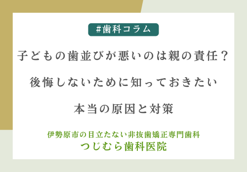 子どもの歯並びが悪いのは親の責任？後悔しないために知っておきたい本当の原因と対策