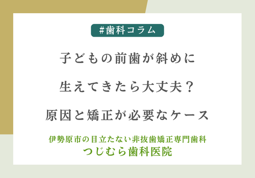 子どもの前歯が斜めに生えてきたら大丈夫？原因と矯正が必要なケース