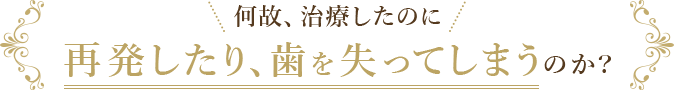 何故、治療したのに再発したり、歯を失ってしまうのか？