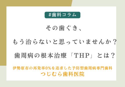 その歯ぐき、もう治らないと思っていませんか？歯周病の根本治療「THP」とは？