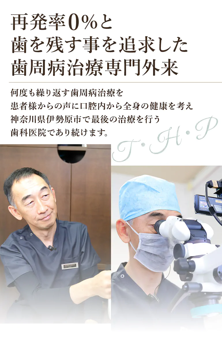 再発率0%と歯を残す事を追求した歯周病治療専門外来 何度も繰り返す歯周病治療を患者様からの声に口腔内から全身の健康を考え神奈川県伊勢原市で最後の治療を行う歯科医院であり続けます。