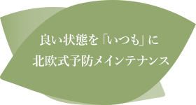良い状態を「いつも」に北欧式予防メインテナンス