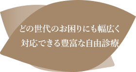 どの世代のお困りにも幅広く対応できる豊富な自由診療