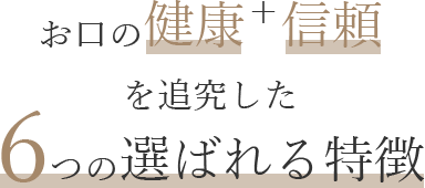 お口の健康＋信頼を追究した6つの選ばれる特徴