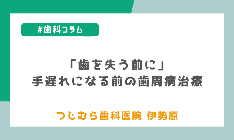 「歯を失う前に」手遅れになる前の歯周病治療