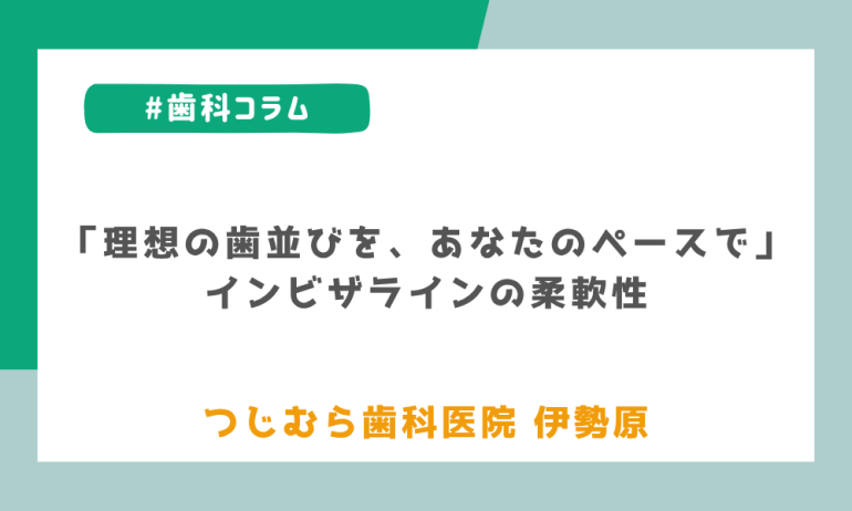 「理想の歯並びを、あなたのペースで」インビザラインの柔軟性